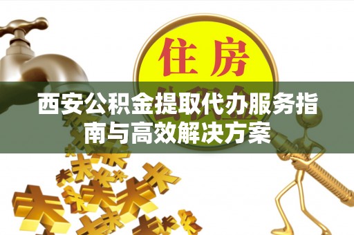 在线西安公积金提取代办服务指南与高效解决方案