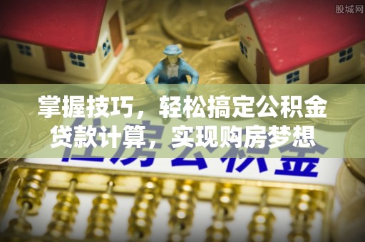在线掌握技巧，轻松搞定公积金贷款计算，实现购房梦想