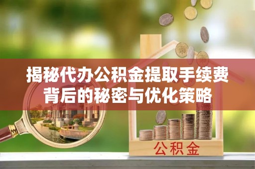 在线揭秘代办公积金提取手续费背后的秘密与优化策略