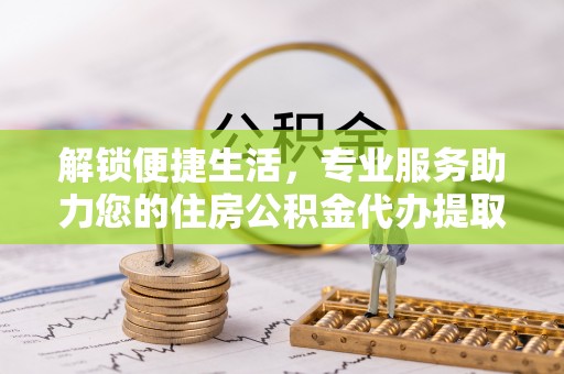 在线解锁便捷生活，专业服务助力您的住房公积金代办提取