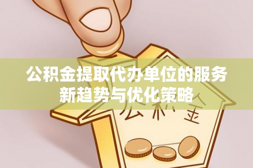 在线公积金提取代办单位的服务新趋势与优化策略