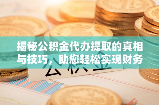 在线揭秘公积金代办提取的真相与技巧，助您轻松实现财务自由