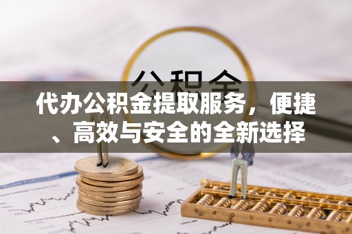 在线代办公积金提取服务，便捷、高效与安全的全新选择
