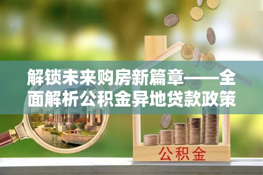 在线解锁未来购房新篇章——全面解析公积金异地贷款政策