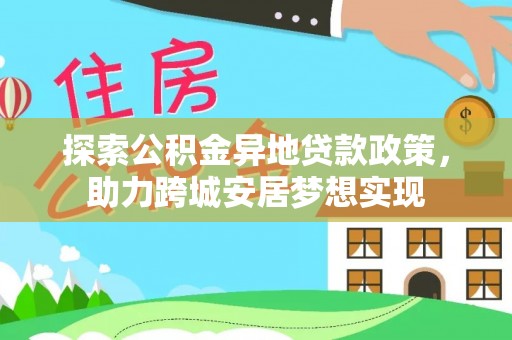 在线探索公积金异地贷款政策，助力跨城安居梦想实现