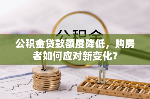在线公积金贷款额度降低，购房者如何应对新变化？