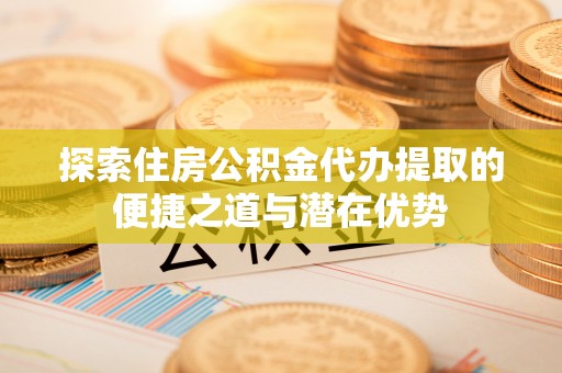 在线探索住房公积金代办提取的便捷之道与潜在优势