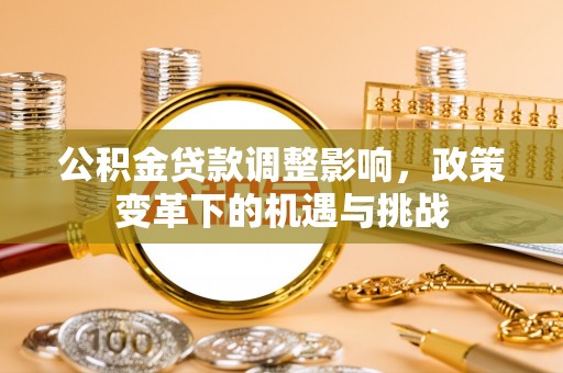 在线公积金贷款调整影响，政策变革下的机遇与挑战