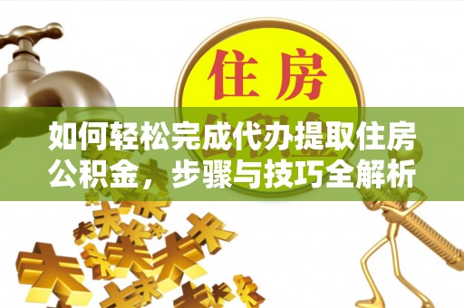 在线如何轻松完成代办提取住房公积金，步骤与技巧全解析