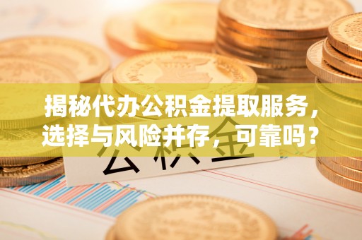 在线揭秘代办公积金提取服务，选择与风险并存，可靠吗？
