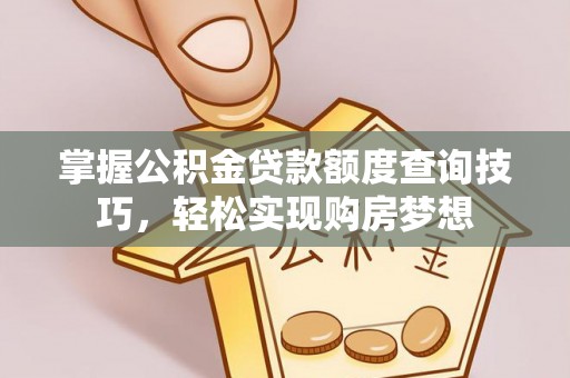 在线掌握公积金贷款额度查询技巧，轻松实现购房梦想