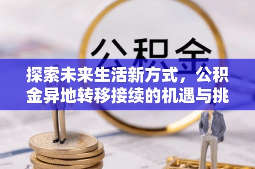 在线探索未来生活新方式，公积金异地转移接续的机遇与挑战