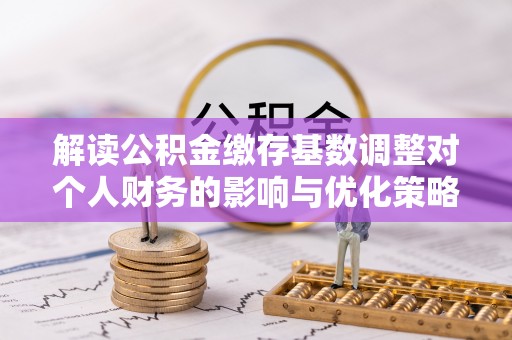 在线解读公积金缴存基数调整对个人财务的影响与优化策略