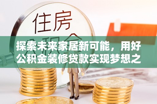在线探索未来家居新可能，用好公积金装修贷款实现梦想之家