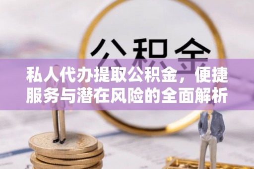在线私人代办提取公积金，便捷服务与潜在风险的全面解析