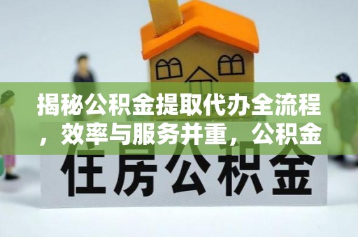 在线揭秘公积金提取代办全流程，效率与服务并重，公积金提取代办要多久不再是难题