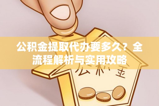 在线公积金提取代办要多久？全流程解析与实用攻略