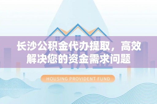 在线长沙公积金代办提取，高效解决您的资金需求问题