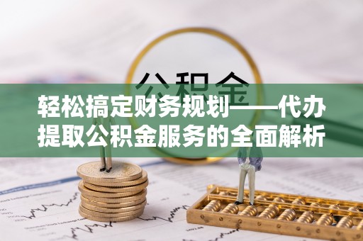 在线轻松搞定财务规划——代办提取公积金服务的全面解析