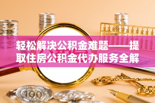 在线轻松解决公积金难题——提取住房公积金代办服务全解析