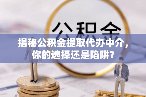 在线揭秘公积金提取代办中介，你的选择还是陷阱？
