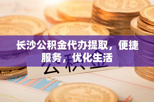 在线长沙公积金代办提取，便捷服务，优化生活