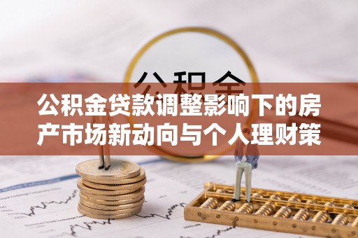 在线公积金贷款调整影响下的房产市场新动向与个人理财策略