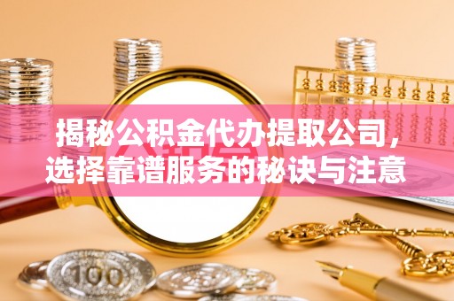 在线揭秘公积金代办提取公司，选择靠谱服务的秘诀与注意事项