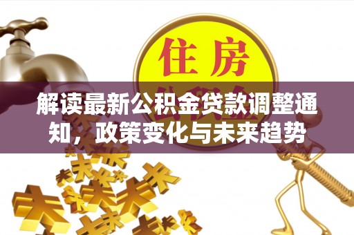 在线解读最新公积金贷款调整通知，政策变化与未来趋势