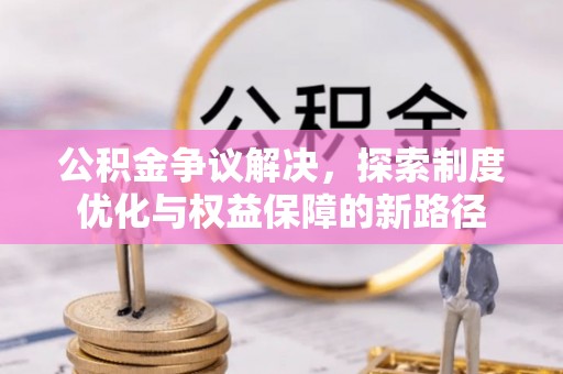 在线公积金争议解决，探索制度优化与权益保障的新路径