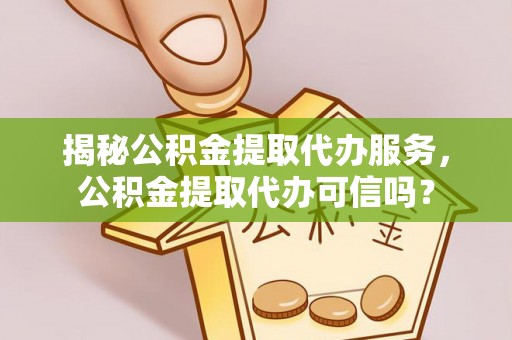 在线揭秘公积金提取代办服务，公积金提取代办可信吗？