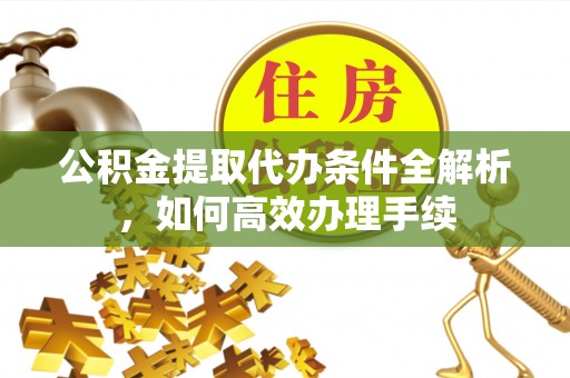 在线公积金提取代办条件全解析，如何高效办理手续