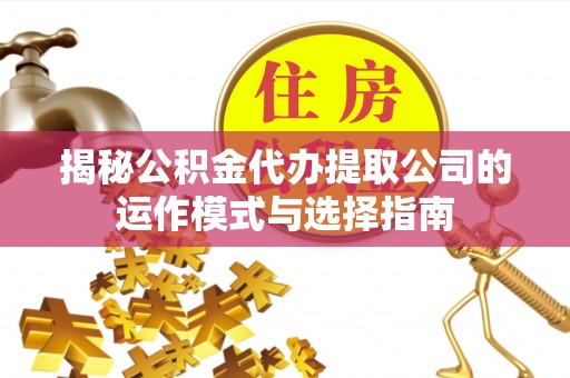 在线揭秘公积金代办提取公司的运作模式与选择指南