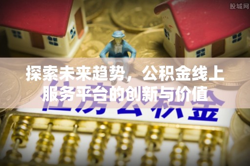 在线探索未来趋势，公积金线上服务平台的创新与价值
