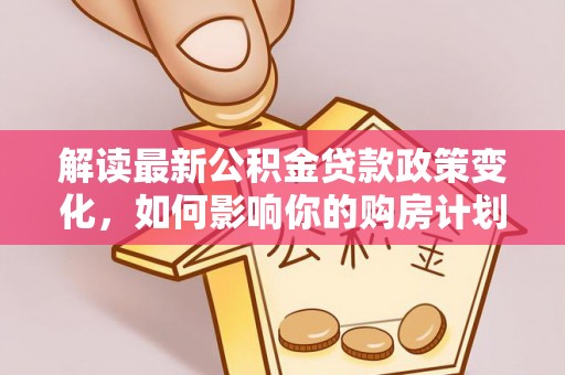 在线解读最新公积金贷款政策变化，如何影响你的购房计划？