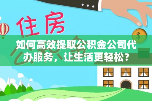 在线如何高效提取公积金公司代办服务，让生活更轻松？