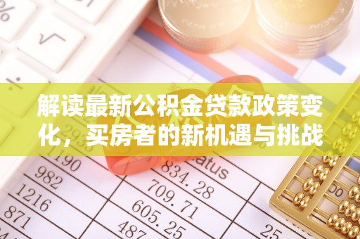 在线解读最新公积金贷款政策变化，买房者的新机遇与挑战