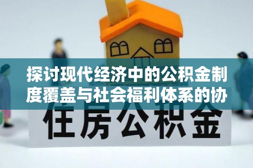在线探讨现代经济中的公积金制度覆盖与社会福利体系的协同发展