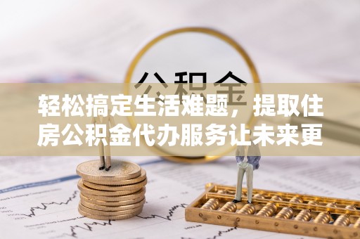 在线轻松搞定生活难题，提取住房公积金代办服务让未来更安心