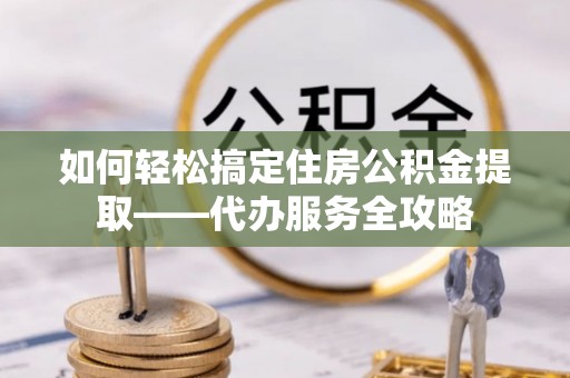 在线如何轻松搞定住房公积金提取——代办服务全攻略