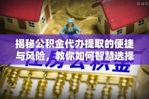 在线揭秘公积金代办提取的便捷与风险，教你如何智慧选择