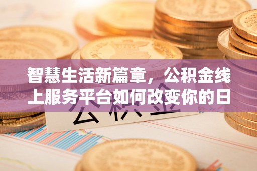 在线智慧生活新篇章，公积金线上服务平台如何改变你的日常