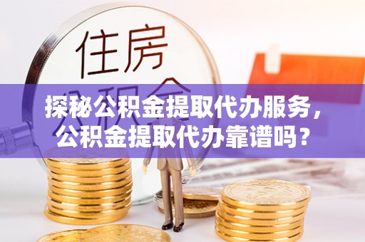 在线探秘公积金提取代办服务，公积金提取代办靠谱吗？