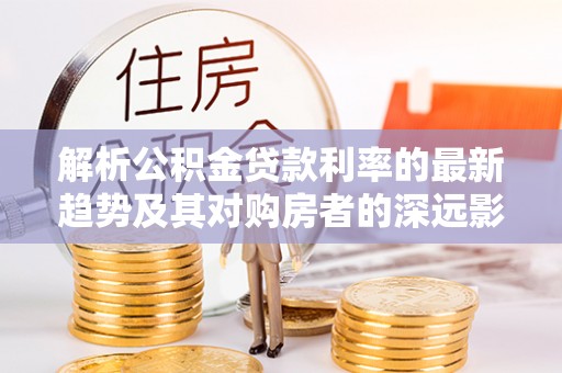 在线解析公积金贷款利率的最新趋势及其对购房者的深远影响
