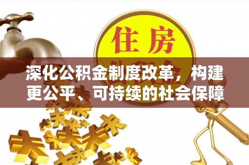 在线深化公积金制度改革，构建更公平、可持续的社会保障体系
