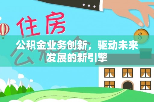 在线公积金业务创新，驱动未来发展的新引擎