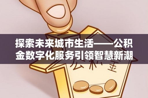 在线探索未来城市生活——公积金数字化服务引领智慧新潮流