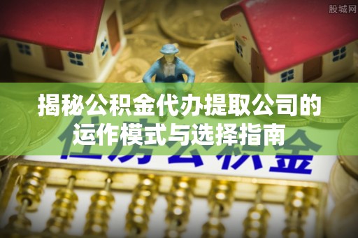 在线揭秘公积金代办提取公司的运作模式与选择指南