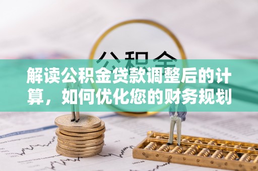 在线解读公积金贷款调整后的计算，如何优化您的财务规划