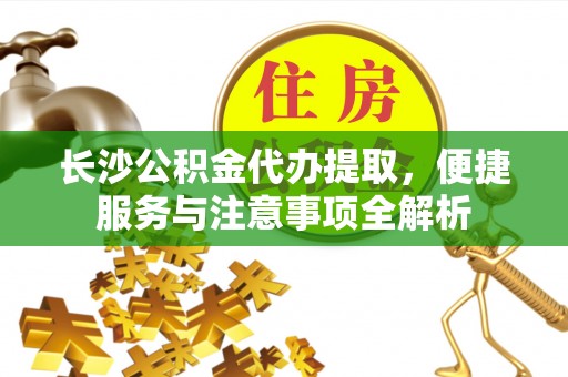在线长沙公积金代办提取，便捷服务与注意事项全解析